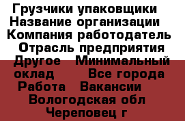 Грузчики-упаковщики › Название организации ­ Компания-работодатель › Отрасль предприятия ­ Другое › Минимальный оклад ­ 1 - Все города Работа » Вакансии   . Вологодская обл.,Череповец г.